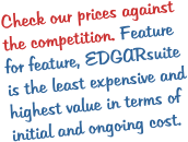 Check our prices against the competition. Feature for feature, EDGARsuite is the least expensive and highest value in terms of initial and ongoing cost.