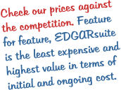 Check our prices against the competition. Feature for feature, EDGARsuite is the least expensive and highest value in terms of initial and ongoing cost.